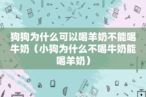 狗狗为什么可以喝羊奶不能喝牛奶（小狗为什么不喝牛奶能喝羊奶）