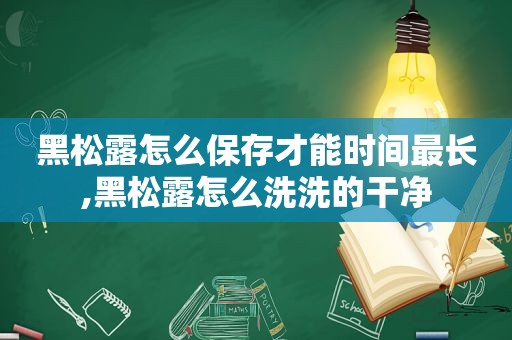 黑松露怎么保存才能时间最长,黑松露怎么洗洗的干净