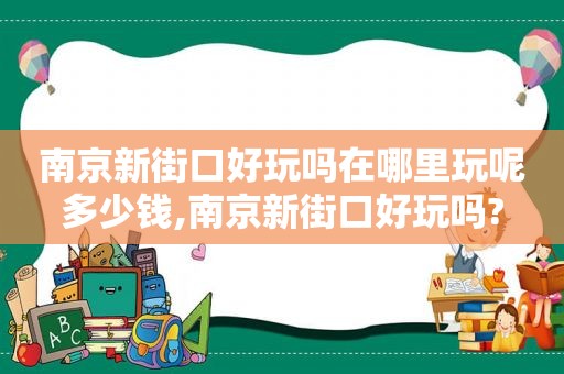 南京新街口好玩吗在哪里玩呢多少钱,南京新街口好玩吗?