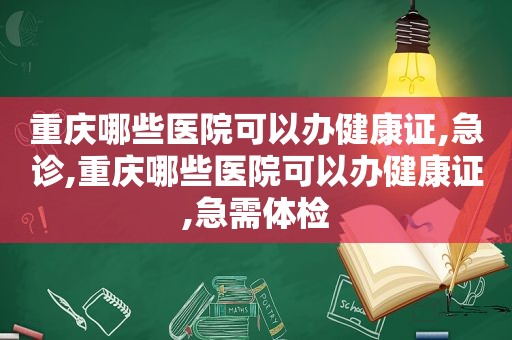 重庆哪些医院可以办健康证,急诊,重庆哪些医院可以办健康证,急需体检