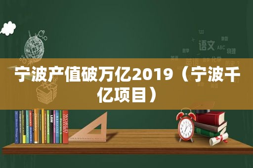 宁波产值破万亿2019（宁波千亿项目）