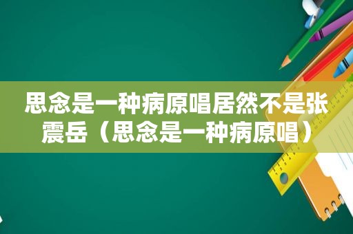 思念是一种病原唱居然不是张震岳（思念是一种病原唱）