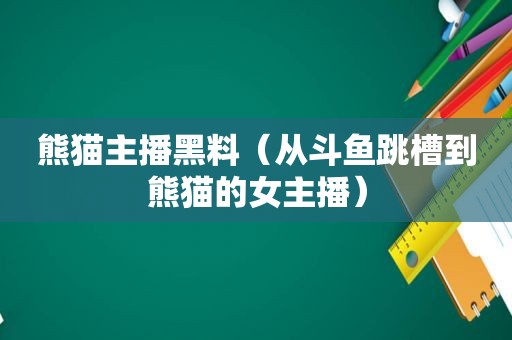 熊猫主播黑料（从斗鱼跳槽到熊猫的女主播）