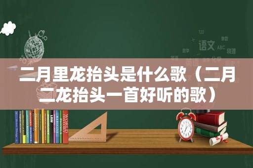 二月里龙抬头是什么歌（二月二龙抬头一首好听的歌）