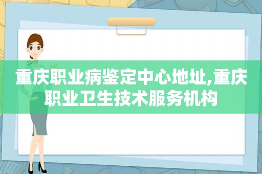 重庆职业病鉴定中心地址,重庆职业卫生技术服务机构