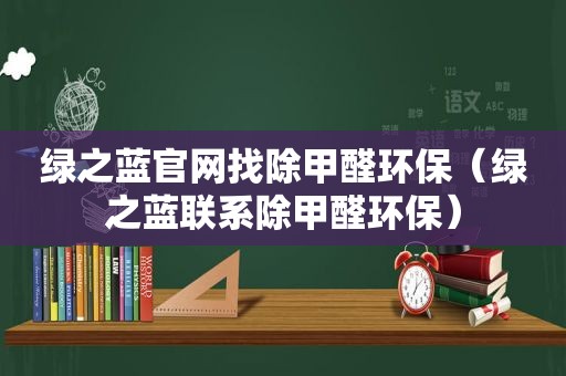 绿之蓝官网找除甲醛环保（绿之蓝联系除甲醛环保）