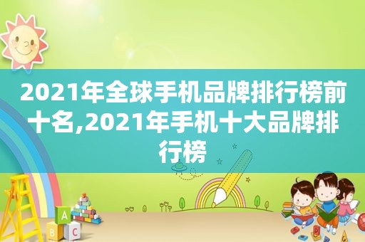 2021年全球手机品牌排行榜前十名,2021年手机十大品牌排行榜