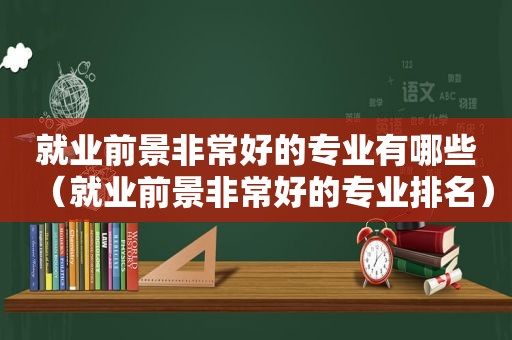 就业前景非常好的专业有哪些（就业前景非常好的专业排名）