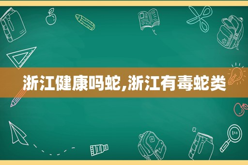 浙江健康吗蛇,浙江有毒蛇类