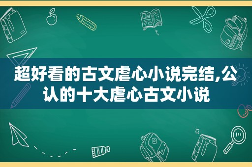 超好看的古文虐心小说完结,公认的十大虐心古文小说