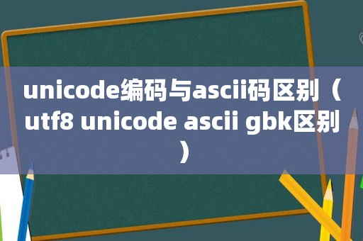 unicode编码与ascii码区别（utf8 unicode ascii gbk区别）