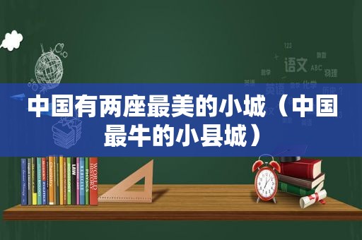 中国有两座最美的小城（中国最牛的小县城）