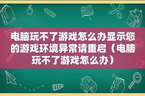 电脑玩不了游戏怎么办显示您的游戏环境异常请重启（电脑玩不了游戏怎么办）