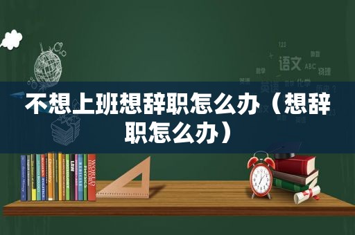 不想上班想辞职怎么办（想辞职怎么办）