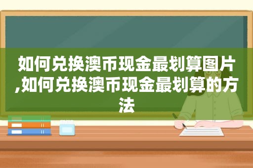 如何兑换澳币现金最划算图片,如何兑换澳币现金最划算的方法