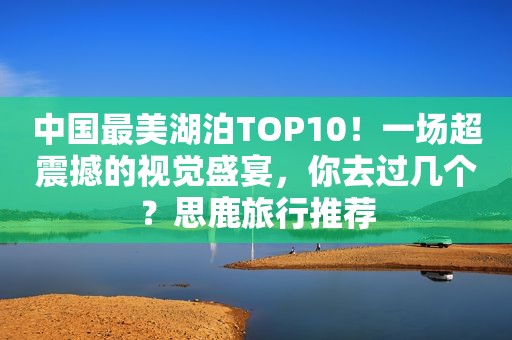 中国最美湖泊TOP10！一场超震撼的视觉盛宴，你去过几个？思鹿旅行推荐