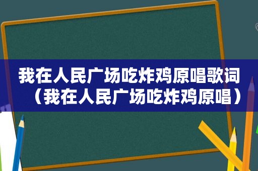 我在人民广场吃炸鸡原唱歌词（我在人民广场吃炸鸡原唱）