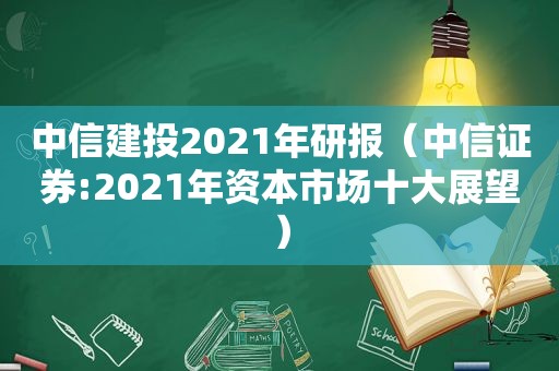 中信建投2021年研报（中信证券:2021年资本市场十大展望）