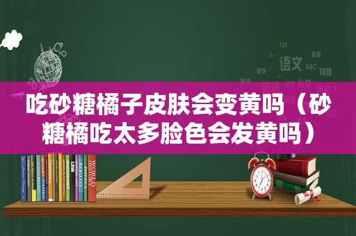 吃砂糖橘子皮肤会变黄吗（砂糖橘吃太多脸色会发黄吗）