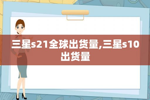 三星s21全球出货量,三星s10出货量