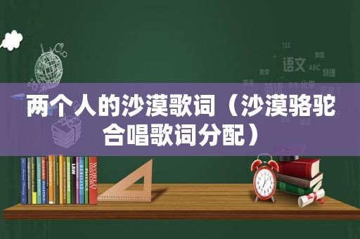 两个人的沙漠歌词（沙漠骆驼合唱歌词分配）