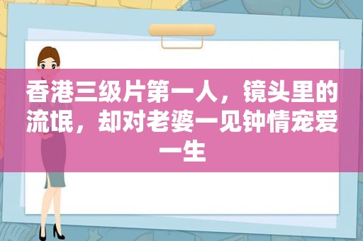 香港 *** 第一人，镜头里的流氓，却对老婆一见钟情宠爱一生