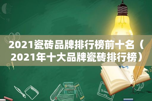 2021瓷砖品牌排行榜前十名（2021年十大品牌瓷砖排行榜）