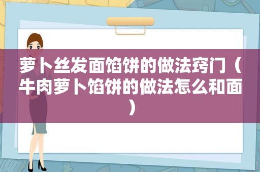 萝卜丝发面馅饼的做法窍门（牛肉萝卜馅饼的做法怎么和面）