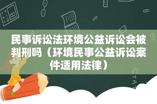 民事诉讼法环境公益诉讼会被判刑吗（环境民事公益诉讼案件适用法律）