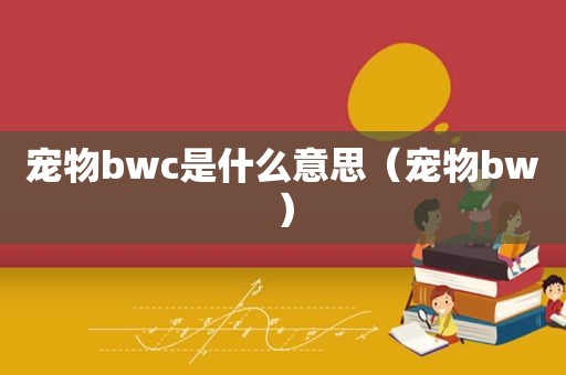 宠物bwc是什么意思（宠物bw）