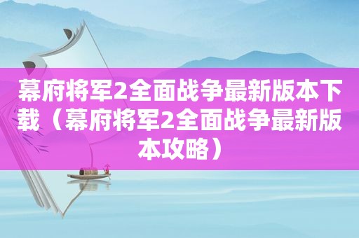 幕府将军2全面战争最新版本下载（幕府将军2全面战争最新版本攻略）