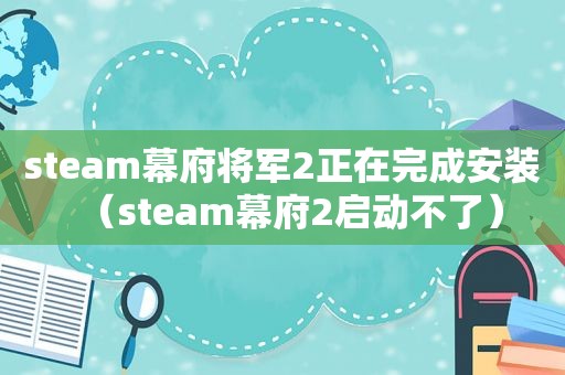 steam幕府将军2正在完成安装（steam幕府2启动不了）