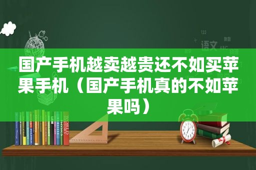 国产手机越卖越贵还不如买苹果手机（国产手机真的不如苹果吗）