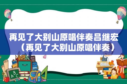 再见了大别山原唱伴奏吕继宏（再见了大别山原唱伴奏）