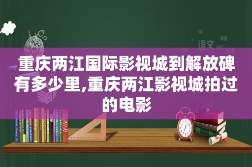 重庆两江国际影视城到解放碑有多少里,重庆两江影视城拍过的电影