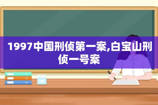 1997中国刑侦第一案,白宝山刑侦一号案