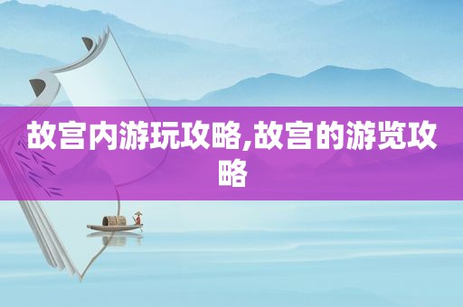 故宫内游玩攻略,故宫的游览攻略