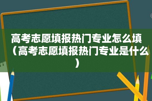 高考志愿填报热门专业怎么填（高考志愿填报热门专业是什么）