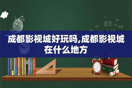 成都影视城好玩吗,成都影视城在什么地方