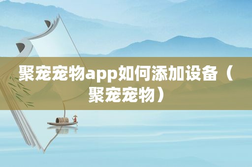 聚宠宠物app如何添加设备（聚宠宠物）