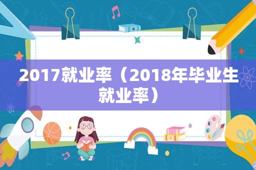 2017就业率（2018年毕业生就业率）