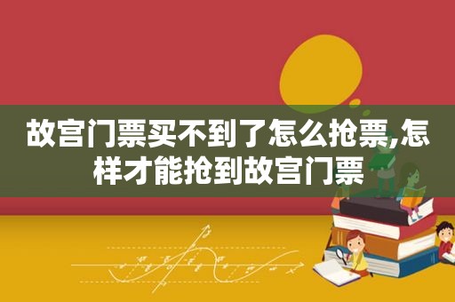 故宫门票买不到了怎么抢票,怎样才能抢到故宫门票