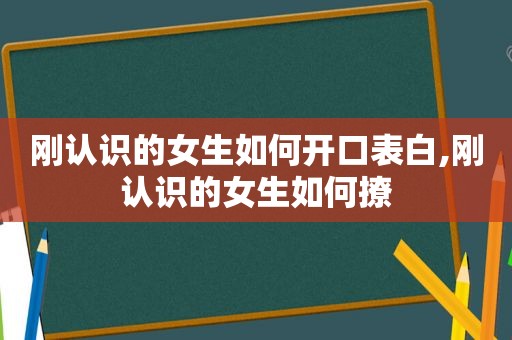 刚认识的女生如何开口表白,刚认识的女生如何撩