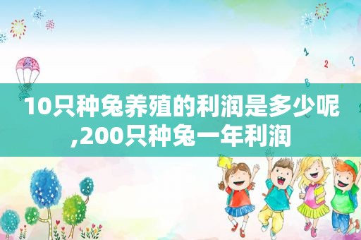 10只种兔养殖的利润是多少呢,200只种兔一年利润