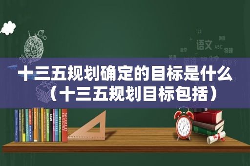 十三五规划确定的目标是什么（十三五规划目标包括）