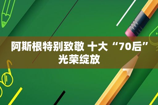 阿斯根特别致敬 十大“70后”光荣绽放