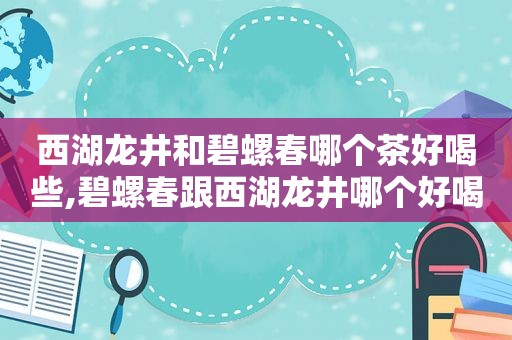 西湖龙井和碧螺春哪个茶好喝些,碧螺春跟西湖龙井哪个好喝