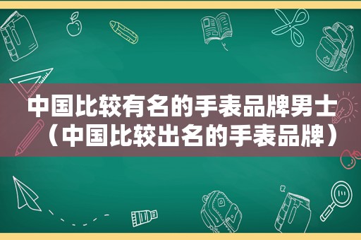 中国比较有名的手表品牌男士（中国比较出名的手表品牌）