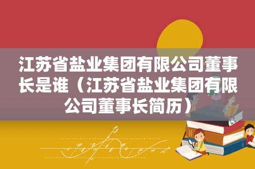 江苏省盐业集团有限公司董事长是谁（江苏省盐业集团有限公司董事长简历）