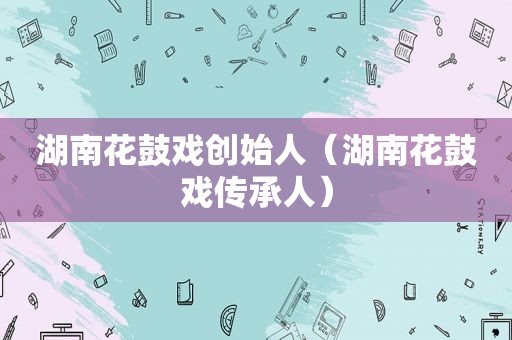 湖南花鼓戏创始人（湖南花鼓戏传承人）